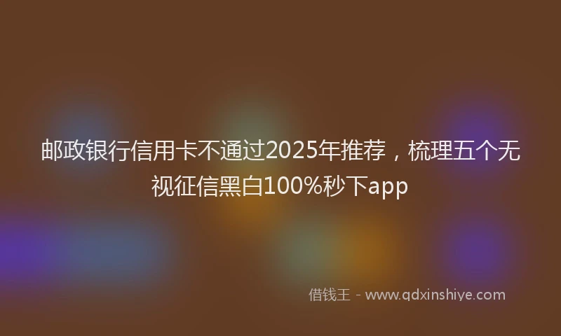 邮政银行信用卡不通过2025年推荐，梳理五个无视征信黑白100%秒下app
