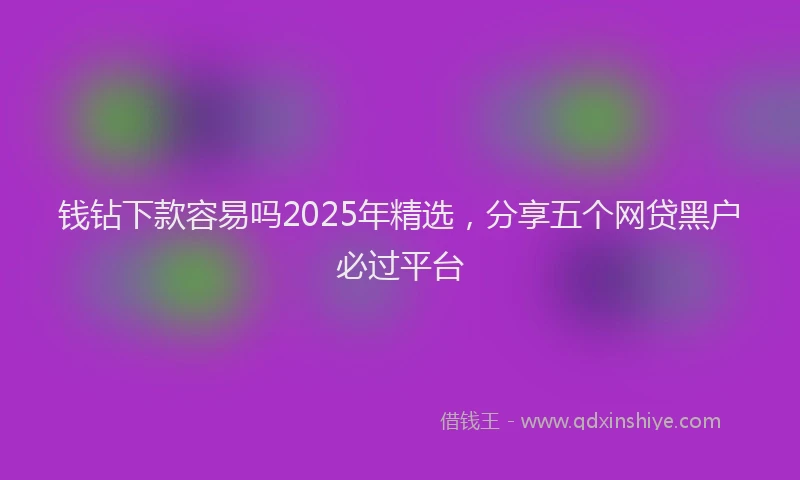 钱钻下款容易吗2025年精选，分享五个网贷黑户必过平台