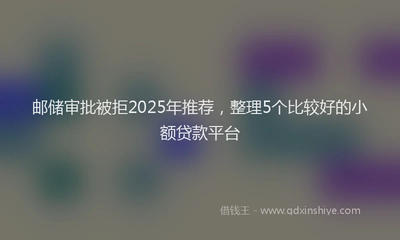 邮储审批被拒2025年推荐，整理5个比较好的小额贷款平台