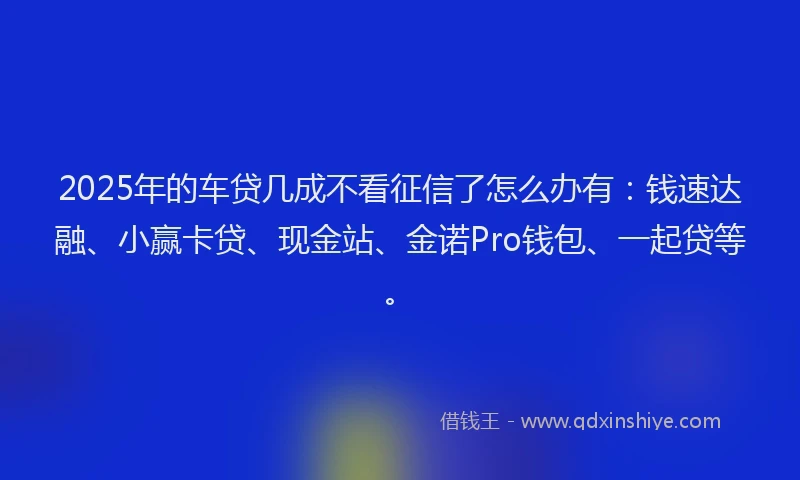 2025年的车贷几成不看征信了怎么办有：钱速达融、小赢卡贷、现金站、金诺Pro钱包、一起贷等。