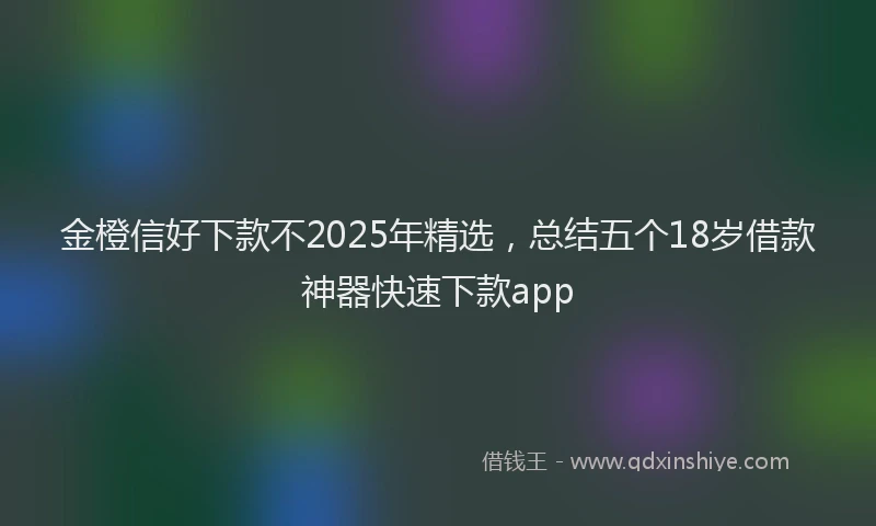 金橙信好下款不2025年精选，总结五个18岁借款神器快速下款app