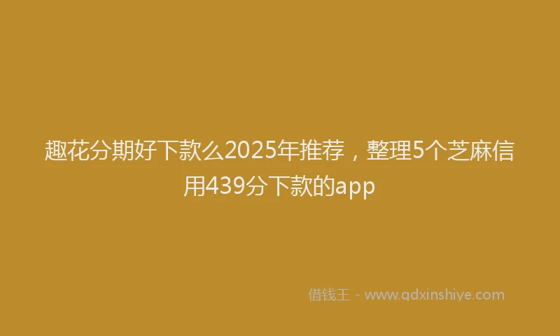 趣花分期好下款么2025年推荐，整理5个芝麻信用439分下款的app