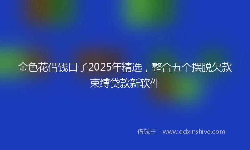 金色花借钱口子2025年精选，整合五个摆脱欠款束缚贷款新软件
