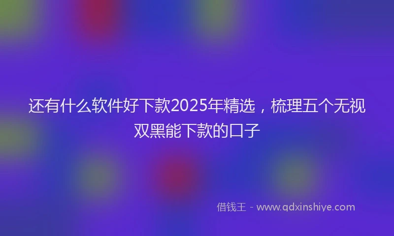 还有什么软件好下款2025年精选，梳理五个无视双黑能下款的口子