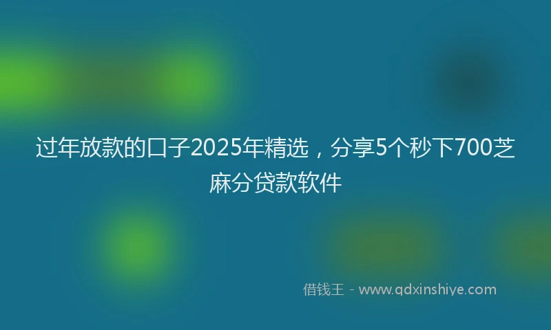 过年放款的口子2025年精选，分享5个秒下700芝麻分贷款软件