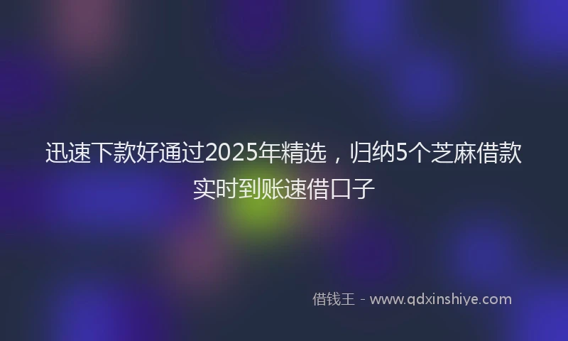 迅速下款好通过2025年精选，归纳5个芝麻借款实时到账速借口子