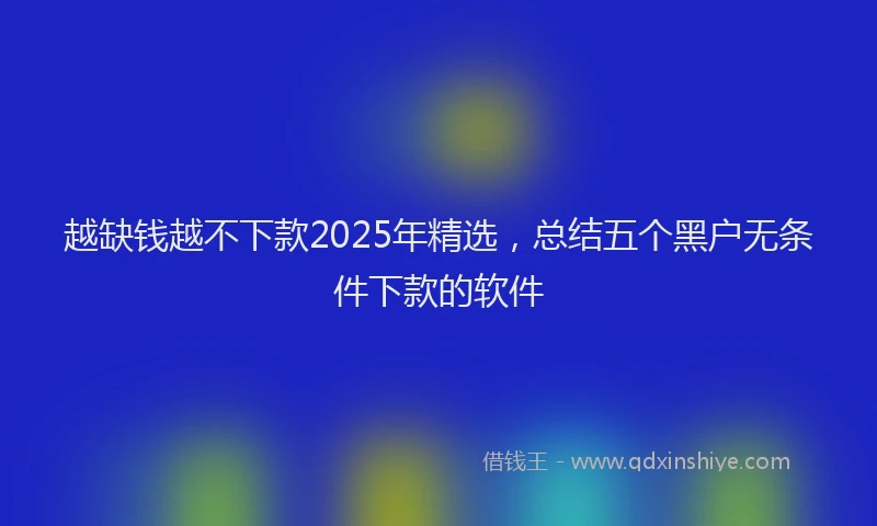 越缺钱越不下款2025年精选，总结五个黑户无条件下款的软件