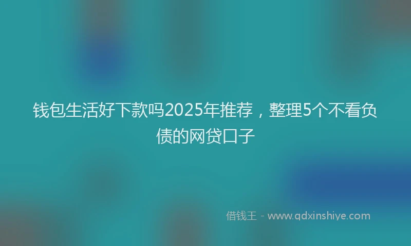 钱包生活好下款吗2025年推荐，整理5个不看负债的网贷口子