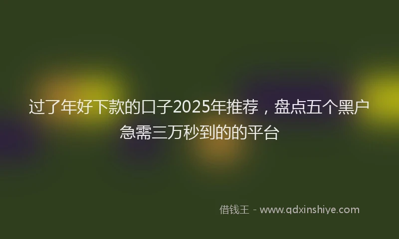 过了年好下款的口子2025年推荐，盘点五个黑户急需三万秒到的的平台