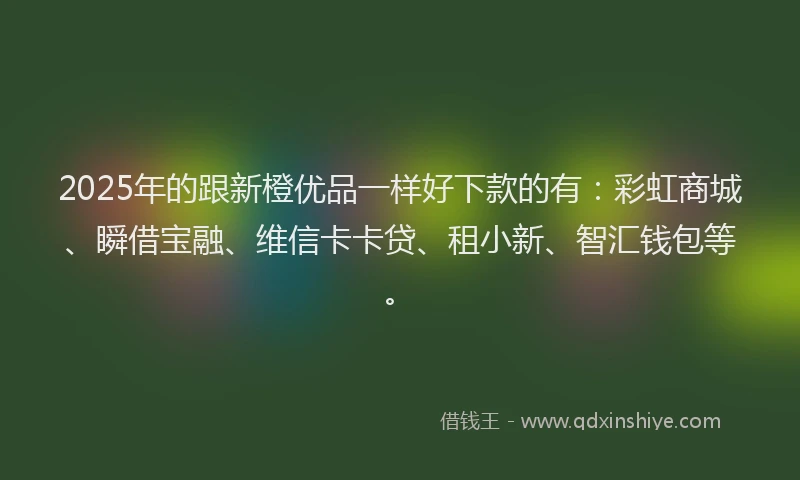 2025年的跟新橙优品一样好下款的有：彩虹商城、瞬借宝融、维信卡卡贷、租小新、智汇钱包等。