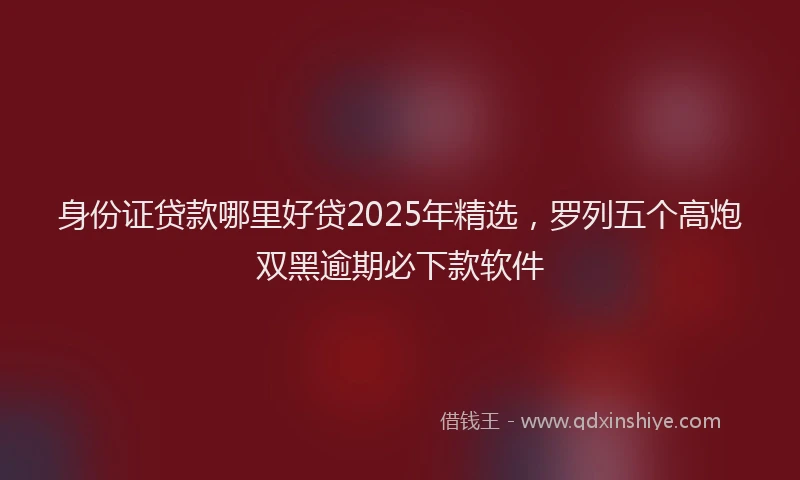身份证贷款哪里好贷2025年精选，罗列五个高炮双黑逾期必下款软件
