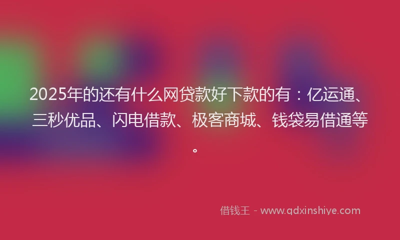 2025年的还有什么网贷款好下款的有：亿运通、三秒优品、闪电借款、极客商城、钱袋易借通等。