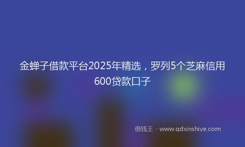 金蝉子借款平台2025年精选，罗列5个芝麻信用600贷款口子