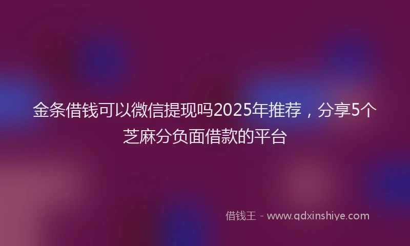 金条借钱可以微信提现吗2025年推荐，分享5个芝麻分负面借款的平台