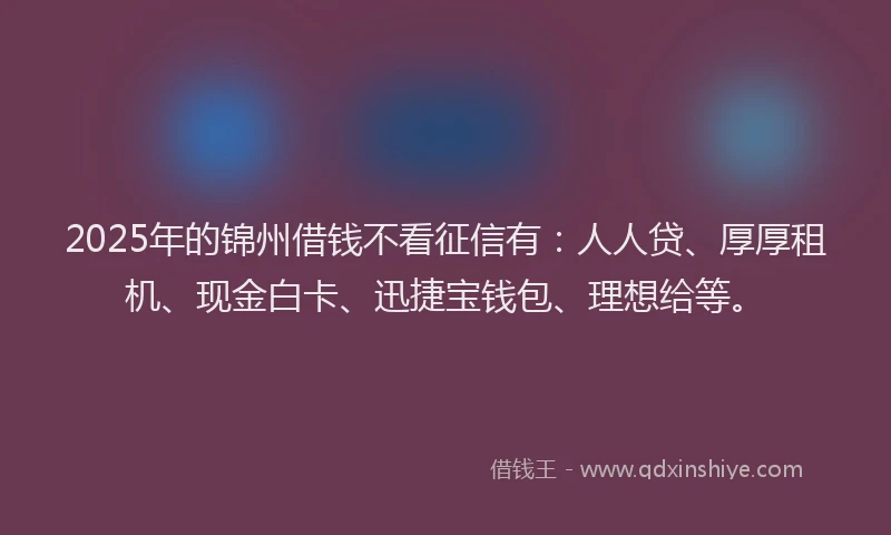 2025年的锦州借钱不看征信有：人人贷、厚厚租机、现金白卡、迅捷宝钱包、理想给等。