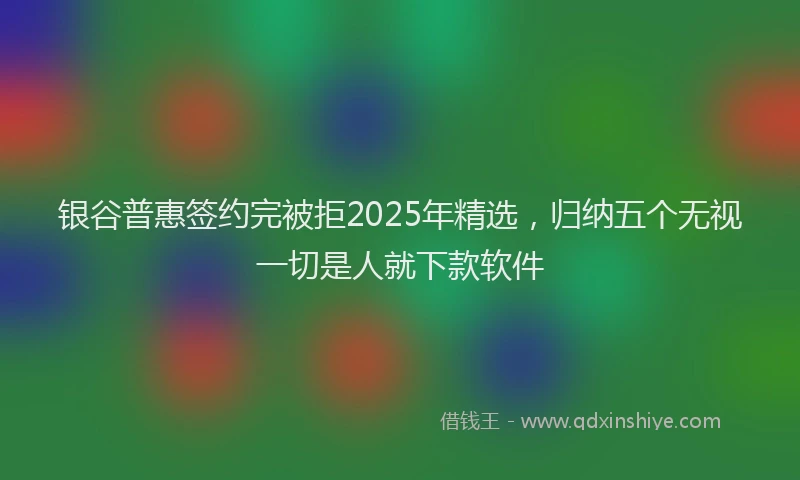 银谷普惠签约完被拒2025年精选，归纳五个无视一切是人就下款软件