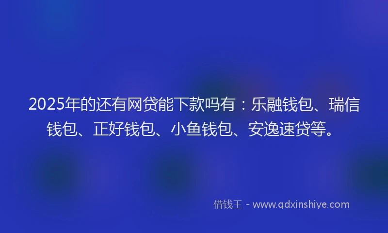 2025年的还有网贷能下款吗有：乐融钱包、瑞信钱包、正好钱包、小鱼钱包、安逸速贷等。