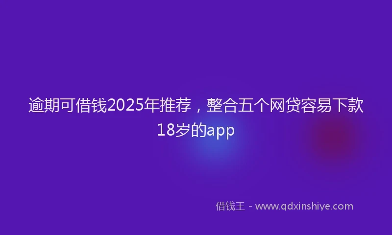 逾期可借钱2025年推荐，整合五个网贷容易下款18岁的app