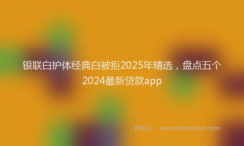 银联白护体经典白被拒2025年精选，盘点五个2024最新贷款app