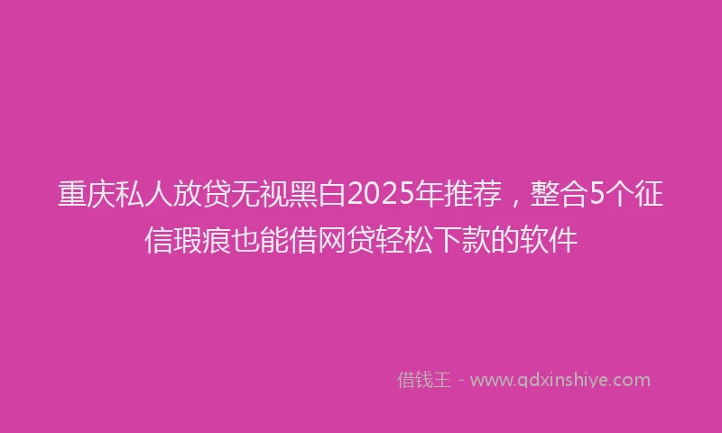 重庆私人放贷无视黑白2025年推荐，整合5个征信瑕疵也能借网贷轻松下款的软件