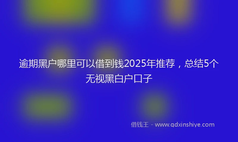 逾期黑户哪里可以借到钱2025年推荐，总结5个无视黑白户口子