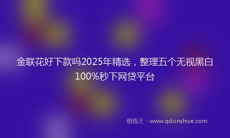 金联花好下款吗2025年精选，整理五个无视黑白100%秒下网贷平台