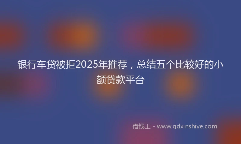 银行车贷被拒2025年推荐，总结五个比较好的小额贷款平台