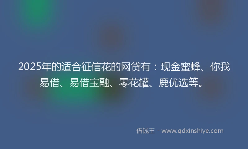 2025年的适合征信花的网贷有：现金蜜蜂、你我易借、易借宝融、零花罐、鹿优选等。