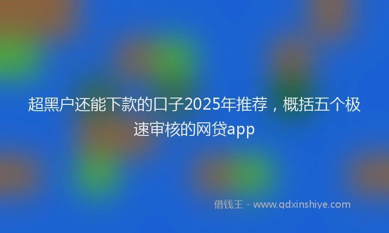 超黑户还能下款的口子2025年推荐，概括五个极速审核的网贷app