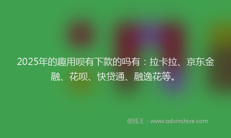 2025年的趣用呗有下款的吗有：拉卡拉、京东金融、花呗、快贷通、融逸花等。