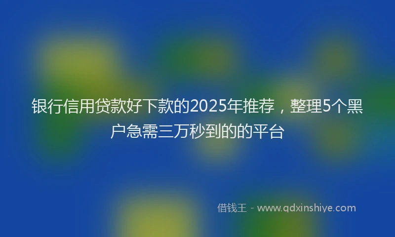 银行信用贷款好下款的2025年推荐，整理5个黑户急需三万秒到的的平台