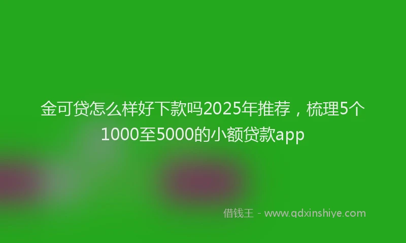金可贷怎么样好下款吗2025年推荐，梳理5个1000至5000的小额贷款app