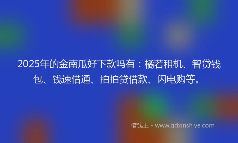 2025年的金南瓜好下款吗有：橘若租机、智贷钱包、钱速借通、拍拍贷借款、闪电购等。