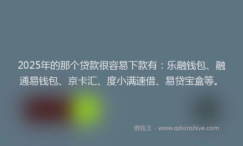 2025年的那个贷款很容易下款有：乐融钱包、融通易钱包、京卡汇、度小满速借、易贷宝盒等。