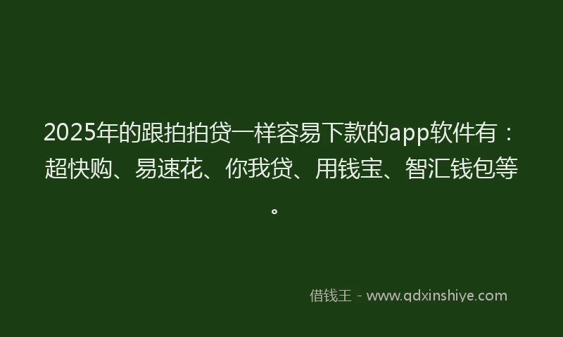 2025年的跟拍拍贷一样容易下款的app软件有：超快购、易速花、你我贷、用钱宝、智汇钱包等。