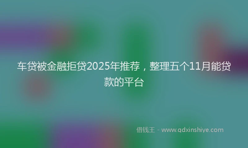 车贷被金融拒贷2025年推荐，整理五个11月能贷款的平台