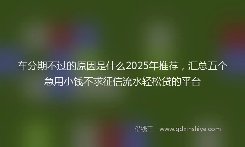 车分期不过的原因是什么2025年推荐，汇总五个急用小钱不求征信流水轻松贷的平台