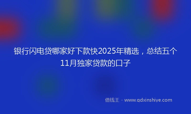 银行闪电贷哪家好下款快2025年精选，总结五个11月独家贷款的口子