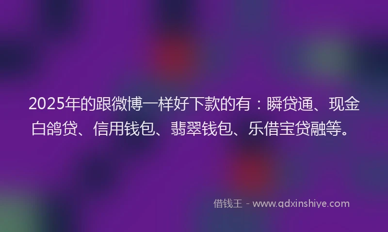 2025年的跟微博一样好下款的有:瞬贷通、现金白鸽贷、信用钱包、翡翠钱包、乐借宝贷融等。