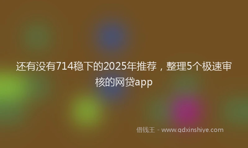 还有没有714稳下的2025年推荐，整理5个极速审核的网贷app