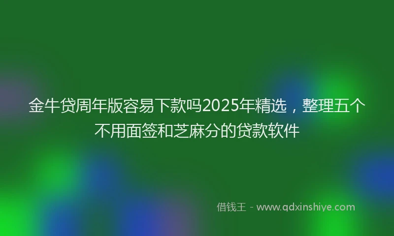 金牛贷周年版容易下款吗2025年精选，整理五个不用面签和芝麻分的贷款软件