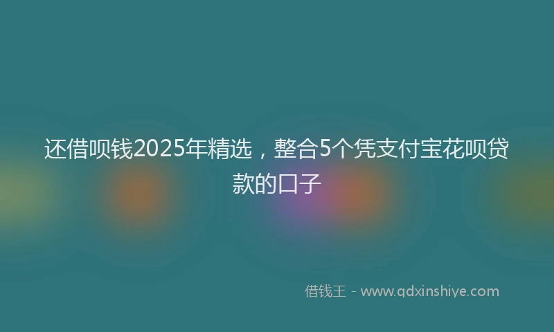 还借呗钱2025年精选，整合5个凭支付宝花呗贷款的口子