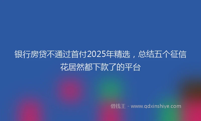 银行房贷不通过首付2025年精选，总结五个征信花居然都下款了的平台