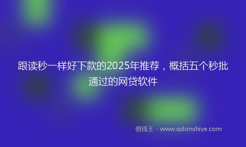 跟读秒一样好下款的2025年推荐，概括五个秒批通过的网贷软件