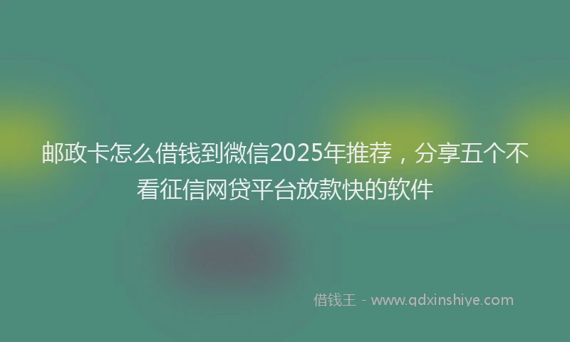 邮政卡怎么借钱到微信2025年推荐，分享五个不看征信网贷平台放款快的软件