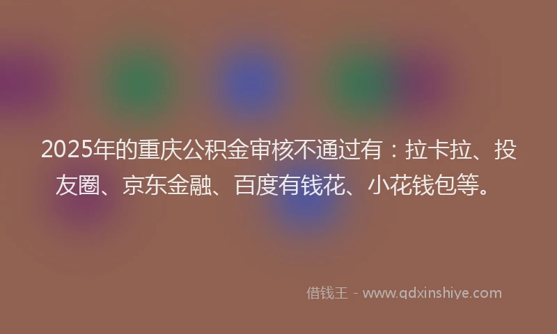 2025年的重庆公积金审核不通过有：拉卡拉、投友圈、京东金融、百度有钱花、小花钱包等。