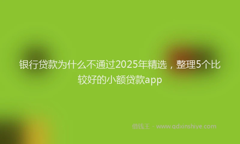 银行贷款为什么不通过2025年精选，整理5个比较好的小额贷款app