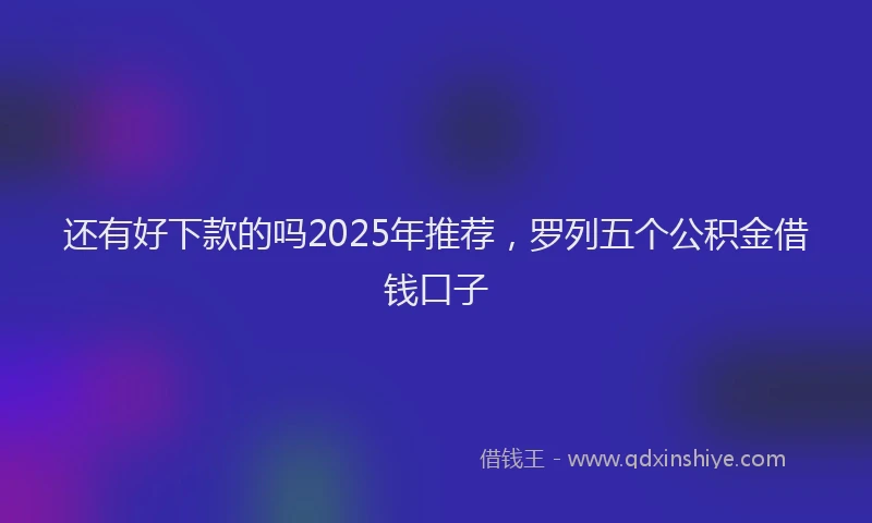 还有好下款的吗2025年推荐，罗列五个公积金借钱口子