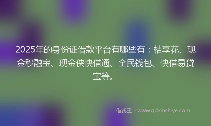 2025年的身份证借款平台有哪些有：桔享花、现金秒融宝、现金侠快借通、全民钱包、快借易贷宝等。