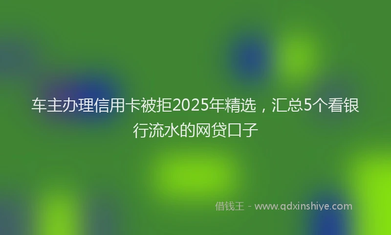车主办理信用卡被拒2025年精选，汇总5个看银行流水的网贷口子